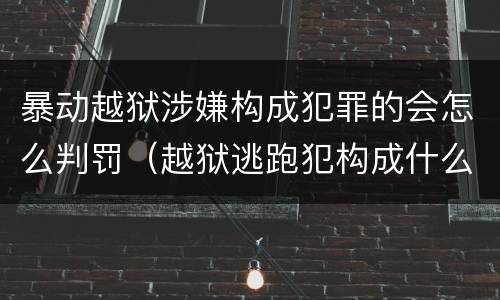 暴动越狱涉嫌构成犯罪的会怎么判罚（越狱逃跑犯构成什么罪）