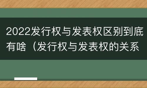 2022发行权与发表权区别到底有啥（发行权与发表权的关系）