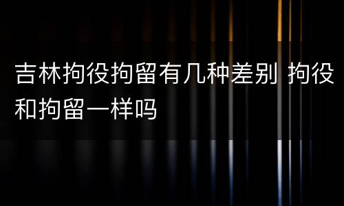 吉林拘役拘留有几种差别 拘役和拘留一样吗