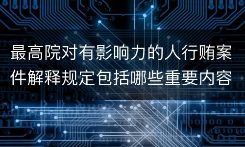 最高院对有影响力的人行贿案件解释规定包括哪些重要内容