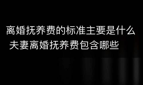离婚抚养费的标准主要是什么 夫妻离婚抚养费包含哪些