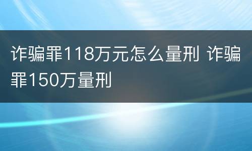 诈骗罪118万元怎么量刑 诈骗罪150万量刑