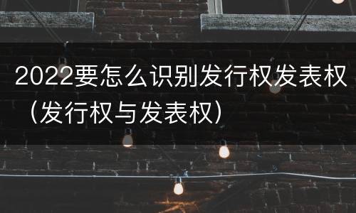 2022要怎么识别发行权发表权（发行权与发表权）