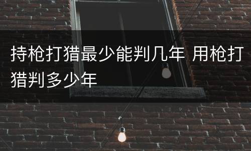 持枪打猎最少能判几年 用枪打猎判多少年