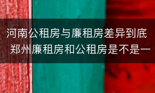 河南公租房与廉租房差异到底 郑州廉租房和公租房是不是一样