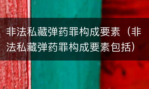 非法私藏弹药罪构成要素（非法私藏弹药罪构成要素包括）