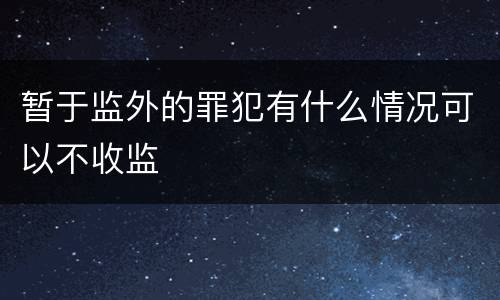 暂于监外的罪犯有什么情况可以不收监