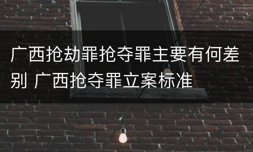 广西抢劫罪抢夺罪主要有何差别 广西抢夺罪立案标准