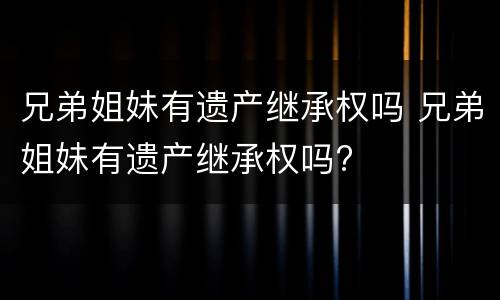 兄弟姐妹有遗产继承权吗 兄弟姐妹有遗产继承权吗?