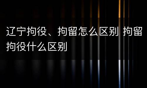 辽宁拘役、拘留怎么区别 拘留拘役什么区别