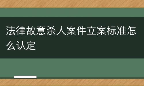 法律故意杀人案件立案标准怎么认定