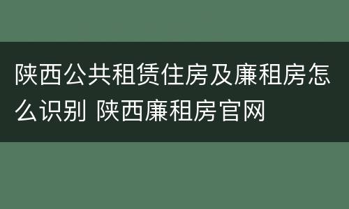 陕西公共租赁住房及廉租房怎么识别 陕西廉租房官网