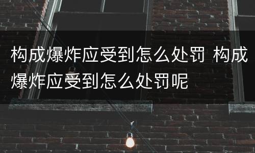 构成爆炸应受到怎么处罚 构成爆炸应受到怎么处罚呢