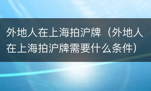外地人在上海拍沪牌（外地人在上海拍沪牌需要什么条件）