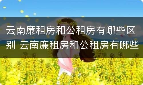 云南廉租房和公租房有哪些区别 云南廉租房和公租房有哪些区别呢