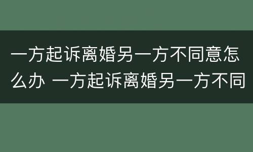 一方起诉离婚另一方不同意怎么办 一方起诉离婚另一方不同意怎么办呢
