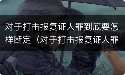 对于打击报复证人罪到底要怎样断定（对于打击报复证人罪到底要怎样断定呢）
