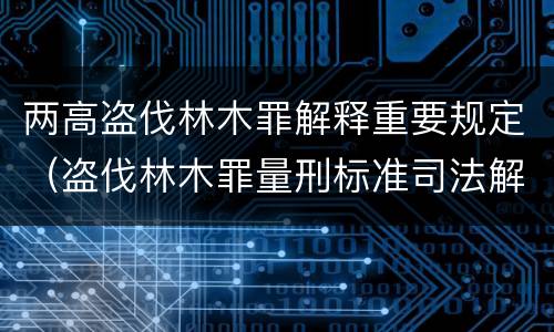 两高盗伐林木罪解释重要规定（盗伐林木罪量刑标准司法解释）