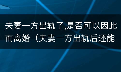 夫妻一方出轨了,是否可以因此而离婚（夫妻一方出轨后还能恢复感情吗）