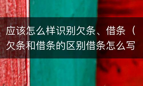 应该怎么样识别欠条、借条（欠条和借条的区别借条怎么写）