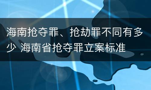 海南抢夺罪、抢劫罪不同有多少 海南省抢夺罪立案标准