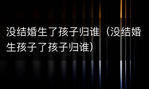 没结婚生了孩子归谁（没结婚生孩子了孩子归谁）