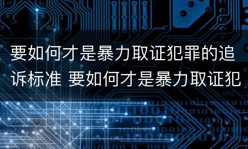 要如何才是暴力取证犯罪的追诉标准 要如何才是暴力取证犯罪的追诉标准呢
