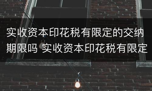 实收资本印花税有限定的交纳期限吗 实收资本印花税有限定的交纳期限吗为什么