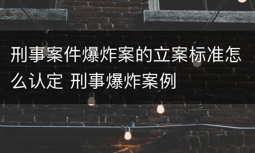 刑事案件爆炸案的立案标准怎么认定 刑事爆炸案例
