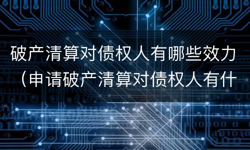 破产清算对债权人有哪些效力（申请破产清算对债权人有什么好处）