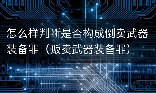 怎么样判断是否构成倒卖武器装备罪（贩卖武器装备罪）