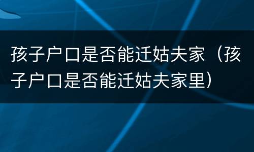 孩子户口是否能迁姑夫家（孩子户口是否能迁姑夫家里）