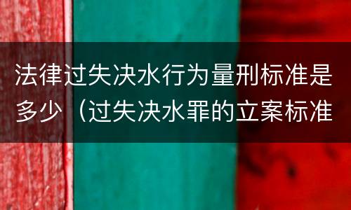 法律过失决水行为量刑标准是多少（过失决水罪的立案标准）