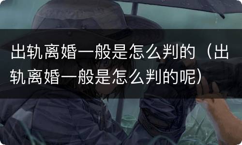 出轨离婚一般是怎么判的（出轨离婚一般是怎么判的呢）