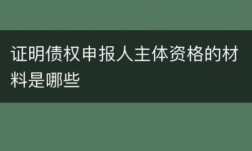证明债权申报人主体资格的材料是哪些