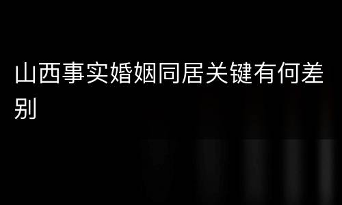 山西事实婚姻同居关键有何差别