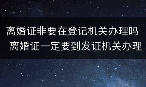 离婚证非要在登记机关办理吗 离婚证一定要到发证机关办理吗?