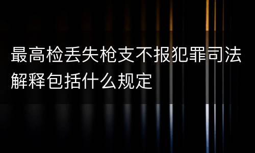 最高检丢失枪支不报犯罪司法解释包括什么规定