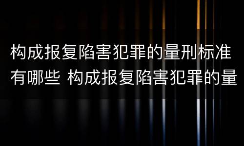 构成报复陷害犯罪的量刑标准有哪些 构成报复陷害犯罪的量刑标准有哪些呢