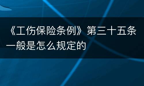 《工伤保险条例》第三十五条一般是怎么规定的