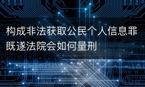 构成非法获取公民个人信息罪既遂法院会如何量刑