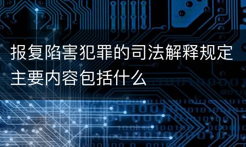 报复陷害犯罪的司法解释规定主要内容包括什么