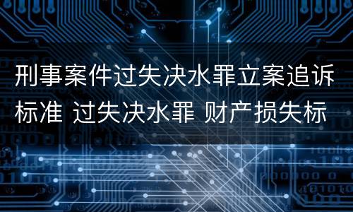 刑事案件过失决水罪立案追诉标准 过失决水罪 财产损失标准