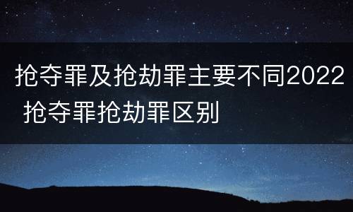 抢夺罪及抢劫罪主要不同2022 抢夺罪抢劫罪区别