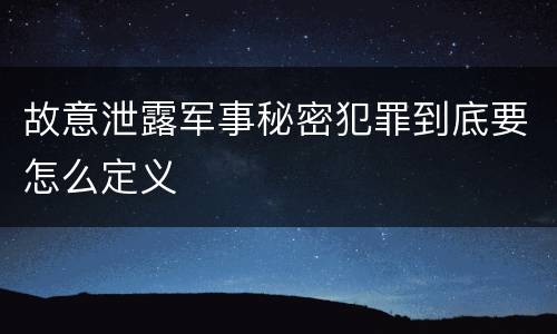 故意泄露军事秘密犯罪到底要怎么定义