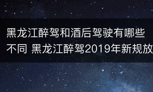 黑龙江醉驾和酒后驾驶有哪些不同 黑龙江醉驾2019年新规放宽