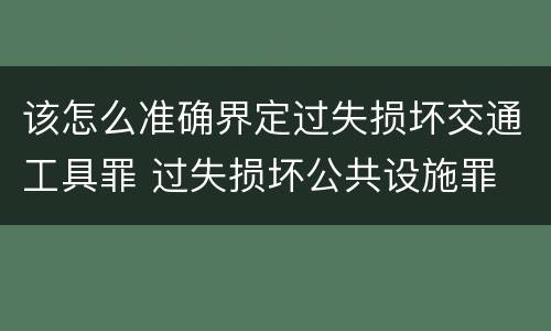 该怎么准确界定过失损坏交通工具罪 过失损坏公共设施罪