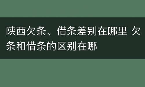 陕西欠条、借条差别在哪里 欠条和借条的区别在哪
