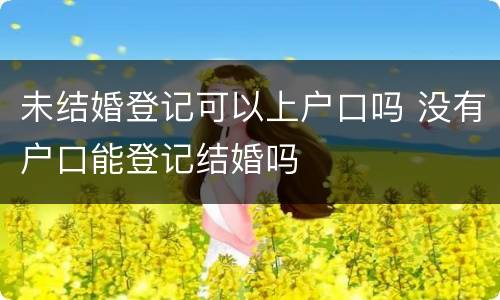 未结婚登记可以上户口吗 没有户口能登记结婚吗