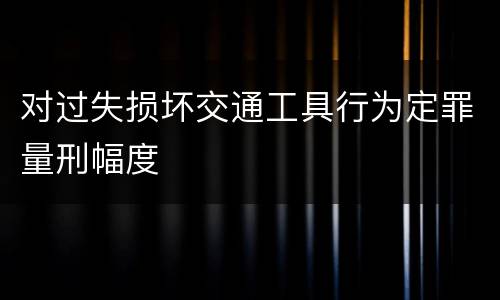 对过失损坏交通工具行为定罪量刑幅度